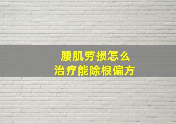 腰肌劳损怎么治疗能除根偏方