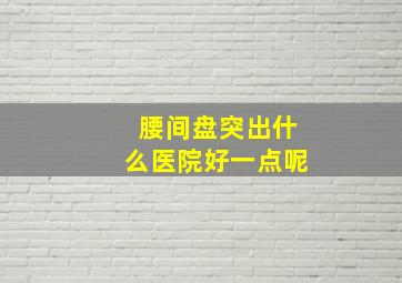 腰间盘突出什么医院好一点呢