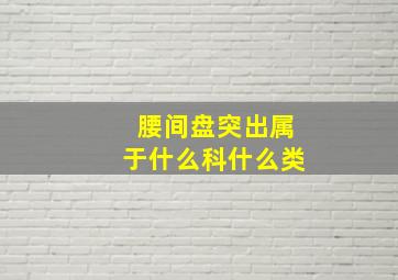 腰间盘突出属于什么科什么类