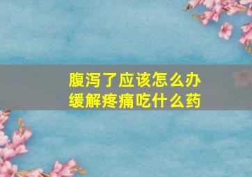 腹泻了应该怎么办缓解疼痛吃什么药