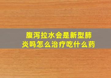 腹泻拉水会是新型肺炎吗怎么治疗吃什么药