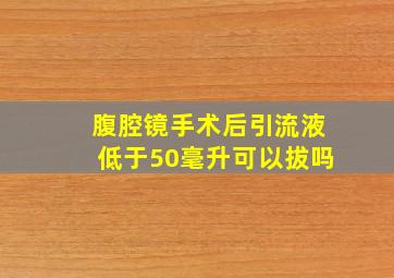 腹腔镜手术后引流液低于50毫升可以拔吗