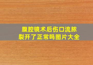 腹腔镜术后伤口流脓裂开了正常吗图片大全