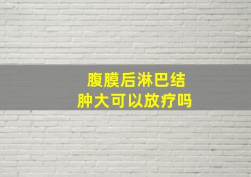 腹膜后淋巴结肿大可以放疗吗