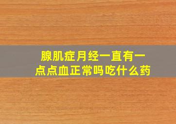 腺肌症月经一直有一点点血正常吗吃什么药