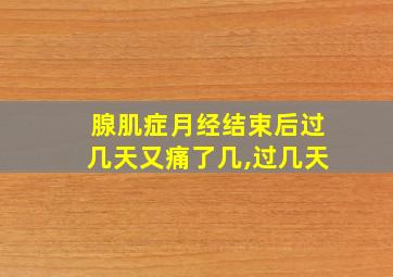 腺肌症月经结束后过几天又痛了几,过几天