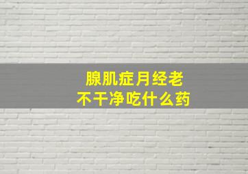 腺肌症月经老不干净吃什么药