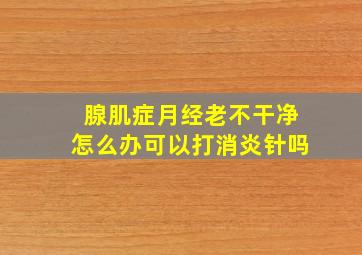 腺肌症月经老不干净怎么办可以打消炎针吗