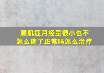 腺肌症月经量很小也不怎么疼了正常吗怎么治疗