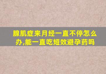 腺肌症来月经一直不停怎么办,能一直吃短效避孕药吗