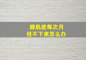 腺肌症每次月经不下来怎么办