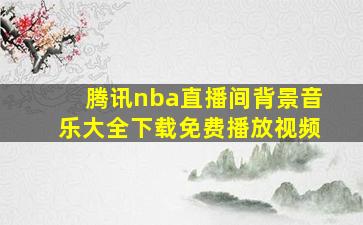 腾讯nba直播间背景音乐大全下载免费播放视频