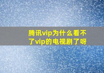 腾讯vip为什么看不了vip的电视剧了呀