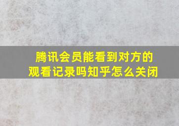 腾讯会员能看到对方的观看记录吗知乎怎么关闭