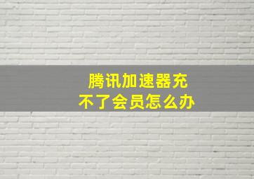 腾讯加速器充不了会员怎么办