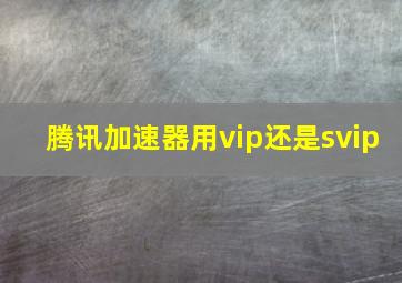 腾讯加速器用vip还是svip