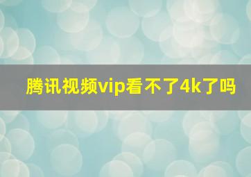 腾讯视频vip看不了4k了吗