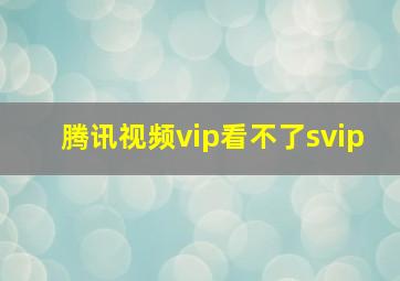 腾讯视频vip看不了svip