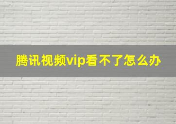 腾讯视频vip看不了怎么办