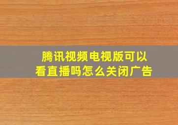 腾讯视频电视版可以看直播吗怎么关闭广告