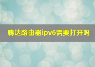 腾达路由器ipv6需要打开吗