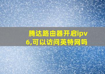 腾达路由器开启ipv6,可以访问英特网吗