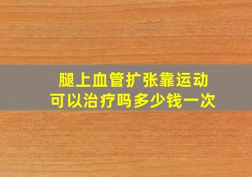 腿上血管扩张靠运动可以治疗吗多少钱一次