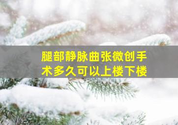 腿部静脉曲张微创手术多久可以上楼下楼