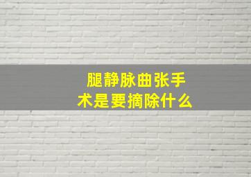 腿静脉曲张手术是要摘除什么