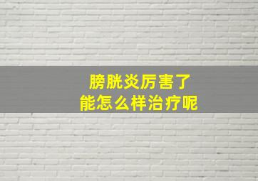 膀胱炎厉害了能怎么样治疗呢