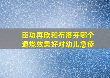 臣功再欣和布洛芬哪个退烧效果好对幼儿急疹