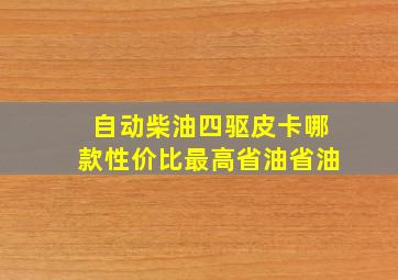 自动柴油四驱皮卡哪款性价比最高省油省油