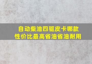 自动柴油四驱皮卡哪款性价比最高省油省油耐用