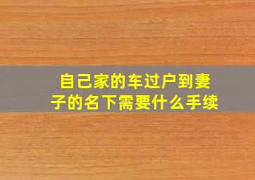 自己家的车过户到妻子的名下需要什么手续