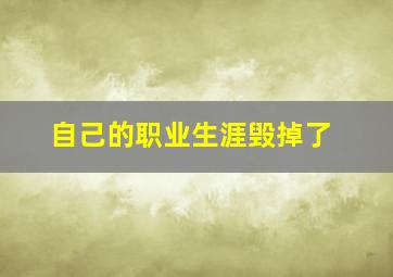 自己的职业生涯毁掉了