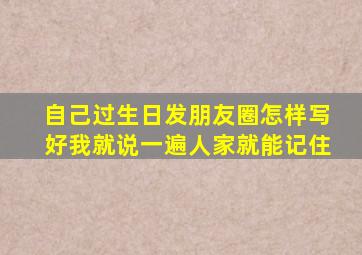 自己过生日发朋友圈怎样写好我就说一遍人家就能记住