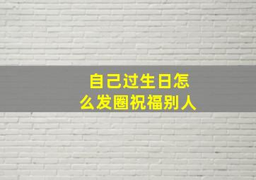 自己过生日怎么发圈祝福别人