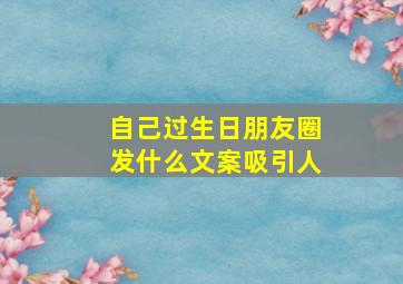 自己过生日朋友圈发什么文案吸引人