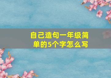 自己造句一年级简单的5个字怎么写