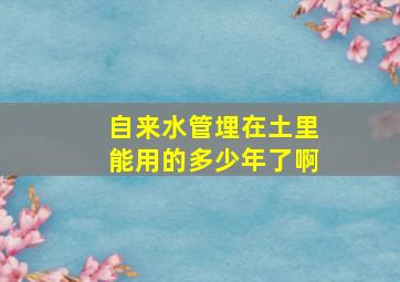 自来水管埋在土里能用的多少年了啊