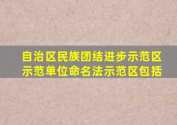 自治区民族团结进步示范区示范单位命名法示范区包括