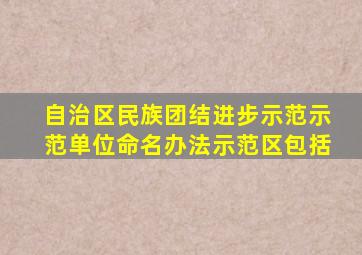 自治区民族团结进步示范示范单位命名办法示范区包括