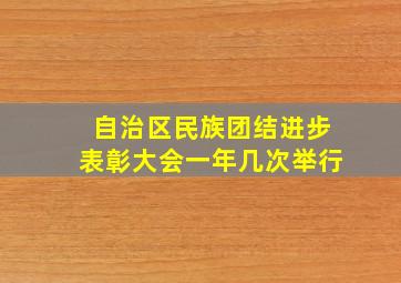 自治区民族团结进步表彰大会一年几次举行