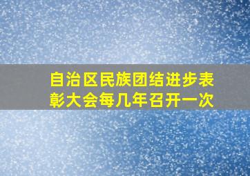 自治区民族团结进步表彰大会每几年召开一次