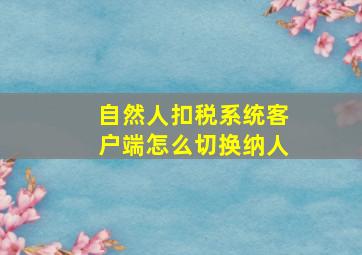 自然人扣税系统客户端怎么切换纳人