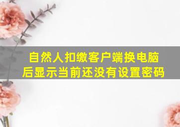 自然人扣缴客户端换电脑后显示当前还没有设置密码