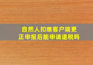 自然人扣缴客户端更正申报后能申请退税吗