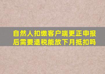 自然人扣缴客户端更正申报后需要退税能放下月抵扣吗