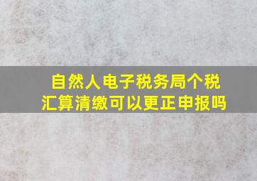 自然人电子税务局个税汇算清缴可以更正申报吗