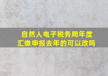 自然人电子税务局年度汇缴申报去年的可以改吗